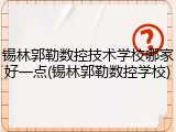 锡林郭勒数控技术学校哪家好一点(锡林郭勒数控学校)