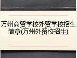 万州商贸学校外贸学校招生简章(万州外贸校招生)