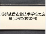 成都武侯农业技术学校怎么样(武侯农校如何)