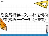 恩施鹤峰县一对一补习班价格(鹤峰一对一补习价格)