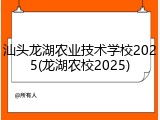 汕头龙湖农业技术学校2025(龙湖农校2025)