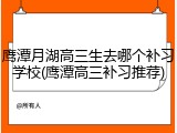 鹰潭月湖高三生去哪个补习学校(鹰潭高三补习推荐)