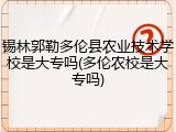 锡林郭勒多伦县农业技术学校是大专吗(多伦农校是大专吗)