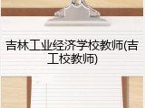 吉林工业经济学校教师(吉工校教师)