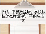 邯郸广平县数控培训学校技校怎么样(邯郸广平数控技校)