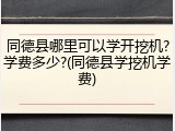 同德县哪里可以学开挖机?学费多少?(同德县学挖机学费)
