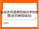 延安志丹县单招培训学校推荐(志丹单招培训)