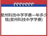 泉州科技中学学费一年多少钱(泉州科技中学学费)