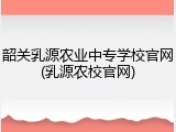 韶关乳源农业中专学校官网(乳源农校官网)