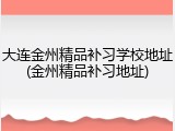 大连金州精品补习学校地址(金州精品补习地址)