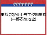 丰都县农业中专学校哪里有(丰都农校地址)