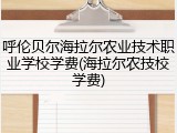 呼伦贝尔海拉尔农业技术职业学校学费(海拉尔农技校学费)