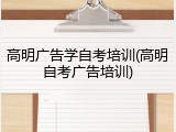 高明广告学自考培训(高明自考广告培训)