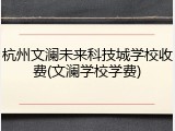 杭州文澜未来科技城学校收费(文澜学校学费)