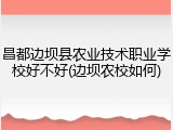 昌都边坝县农业技术职业学校好不好(边坝农校如何)