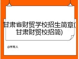 甘肃省财贸学校招生简章(甘肃财贸校招简)