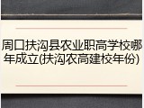 周口扶沟县农业职高学校哪年成立(扶沟农高建校年份)