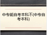 中专能自考本科不(中专自考本科)