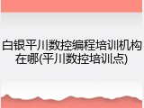 白银平川数控编程培训机构在哪(平川数控培训点)