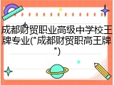 成都财贸职业高级中学校王牌专业("成都财贸职高王牌")