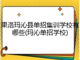 果洛玛沁县单招集训学校有哪些(玛沁单招学校)