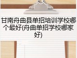甘南舟曲县单招培训学校哪个最好(舟曲单招学校哪家好)