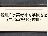 随州广水高考补习学校地址(广水高考补习校址)