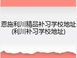 恩施利川精品补习学校地址(利川补习学校地址)