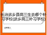 长治武乡县高三生去哪个补习学校(武乡高三补习学校)