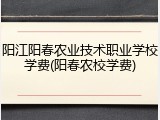 阳江阳春农业技术职业学校学费(阳春农校学费)
