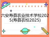 六安寿县农业技术学校2025(寿县农校2025)