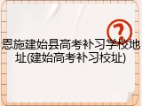 恩施建始县高考补习学校地址(建始高考补习校址)