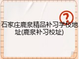 石家庄鹿泉精品补习学校地址(鹿泉补习校址)