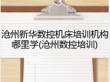 沧州新华数控机床培训机构哪里学(沧州数控培训)