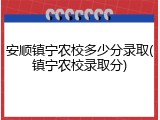 安顺镇宁农校多少分录取(镇宁农校录取分)