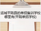 运城平陆县的单招集训学校哪里有(平陆单招学校)