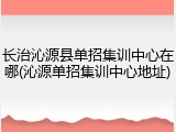 长治沁源县单招集训中心在哪(沁源单招集训中心地址)