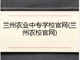 兰州农业中专学校官网(兰州农校官网)