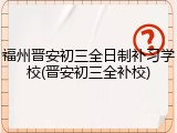 福州晋安初三全日制补习学校(晋安初三全补校)