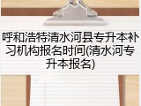 呼和浩特清水河县专升本补习机构报名时间(清水河专升本报名)