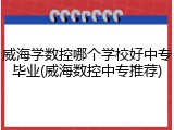 威海学数控哪个学校好中专毕业(威海数控中专推荐)