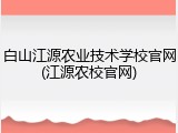 白山江源农业技术学校官网(江源农校官网)