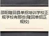 邵阳隆回县单招培训学校正规学校有那些(隆回单招正规校)