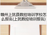 赣州上犹县数控培训学校怎么报名(上犹数控培训报名)