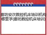 廊坊安次数控机床培训机构哪里学(廊坊数控机床培训)
