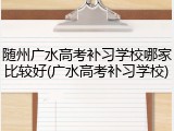随州广水高考补习学校哪家比较好(广水高考补习学校)