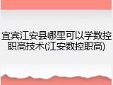 宜宾江安县哪里可以学数控职高技术(江安数控职高)