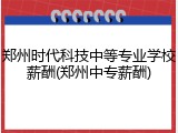 郑州时代科技中等专业学校薪酬(郑州中专薪酬)