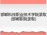 邯郸科技职业技术学院录取(邯郸职院录取)