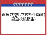 嘉鱼县挖机学校招生简章(嘉鱼挖机招生)